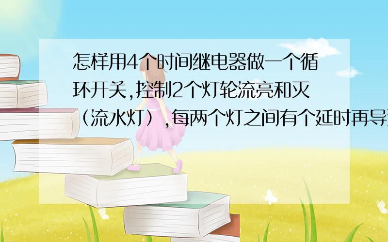 怎样用4个时间继电器做一个循环开关,控制2个灯轮流亮和灭（流水灯）,每两个灯之间有个延时再导通