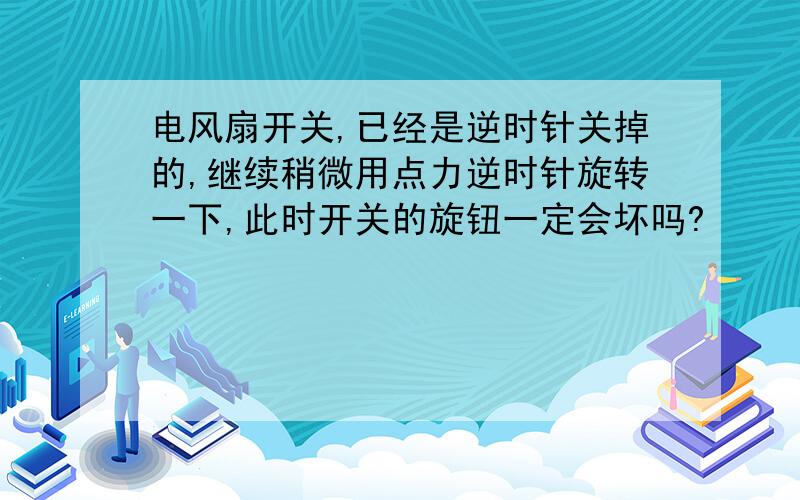 电风扇开关,已经是逆时针关掉的,继续稍微用点力逆时针旋转一下,此时开关的旋钮一定会坏吗?