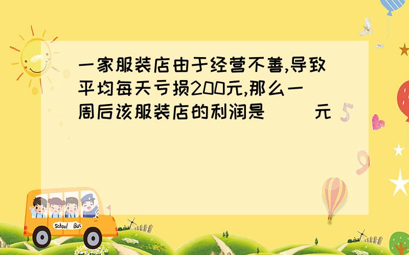 一家服装店由于经营不善,导致平均每天亏损200元,那么一周后该服装店的利润是( )元