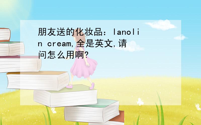 朋友送的化妆品：lanolin cream,全是英文,请问怎么用啊?