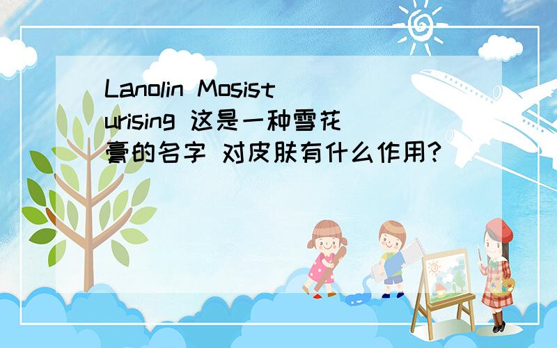 Lanolin Mosisturising 这是一种雪花膏的名字 对皮肤有什么作用?