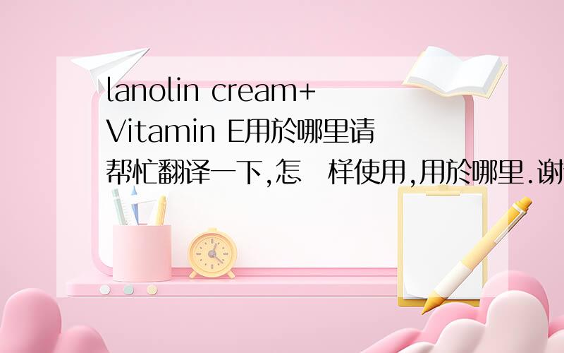 lanolin cream+Vitamin E用於哪里请帮忙翻译一下,怎麼样使用,用於哪里.谢谢了.A unique high quality moistrurising cream with Lanolin and Vitamin E which will completely absorb into the skin,to help reduce wrinkles and work to preven