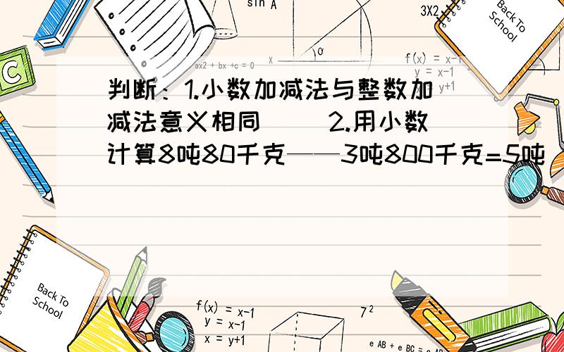 判断：1.小数加减法与整数加减法意义相同（ ）2.用小数计算8吨80千克——3吨800千克=5吨