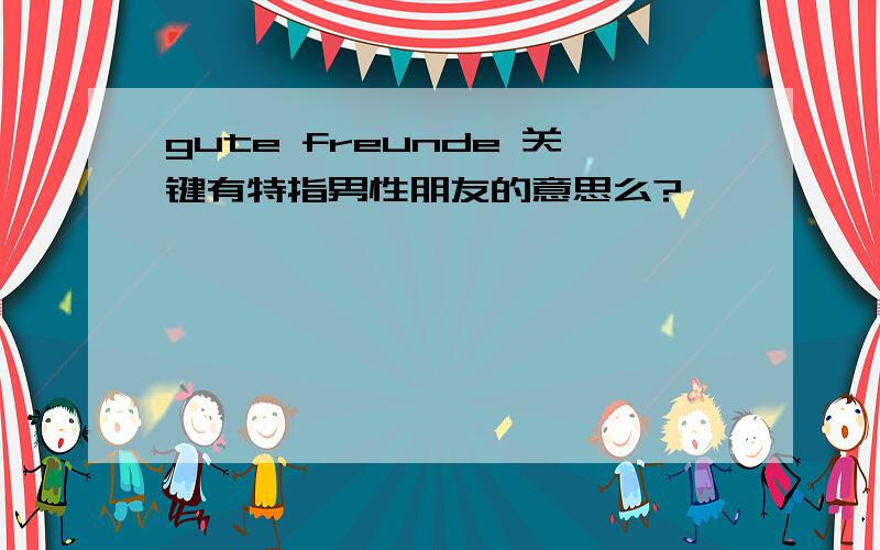 gute freunde 关键有特指男性朋友的意思么?