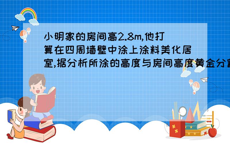 小明家的房间高2.8m,他打算在四周墙壁中涂上涂料美化居室,据分析所涂的高度与房间高度黄金分割时,使人感到舒适,那么,从地面算起,涂到多高时才使人感到舒适?（精确到0.01m）