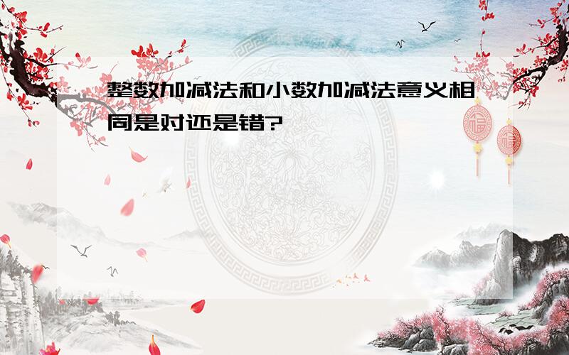 整数加减法和小数加减法意义相同是对还是错?