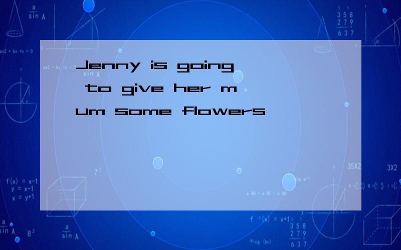 Jenny is going to give her mum some flowers
