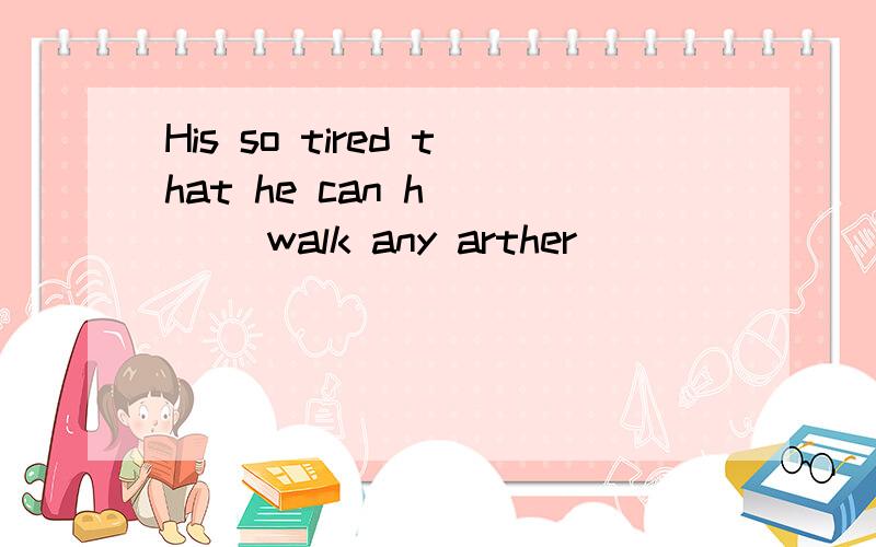 His so tired that he can h____ walk any arther