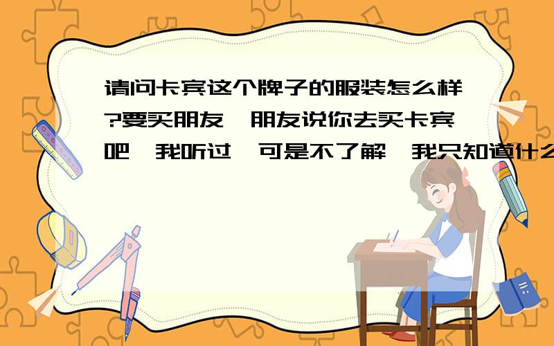 请问卡宾这个牌子的服装怎么样?要买朋友,朋友说你去买卡宾吧,我听过,可是不了解,我只知道什么美邦,真维斯,卡宾怎么样?