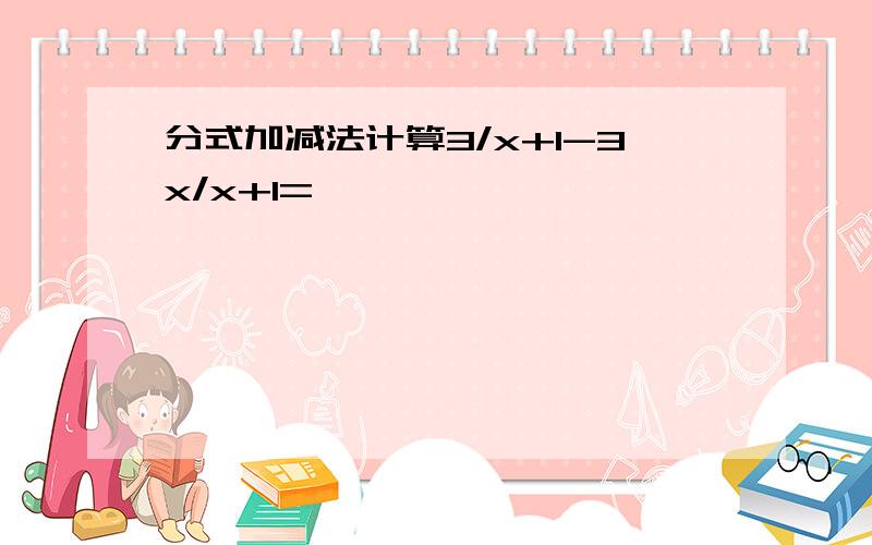 分式加减法计算3/x+1-3x/x+1=