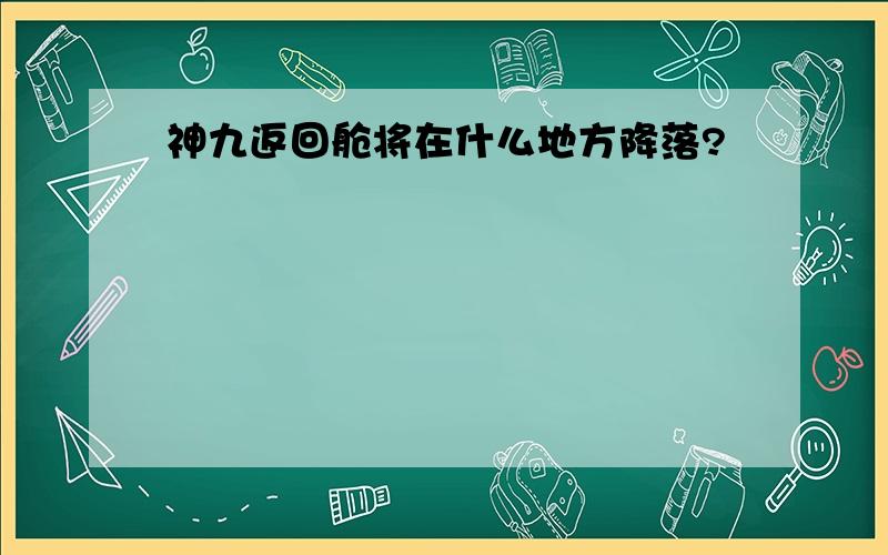 神九返回舱将在什么地方降落?