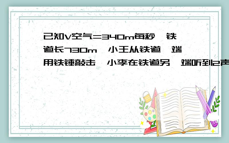 已知V空气=340m每秒,铁道长730m,小王从铁道一端用铁锤敲击,小李在铁道另一端听到2声敲击声,两声的时间间隔为2秒,问声音在铁轨中的传播速度为多少?