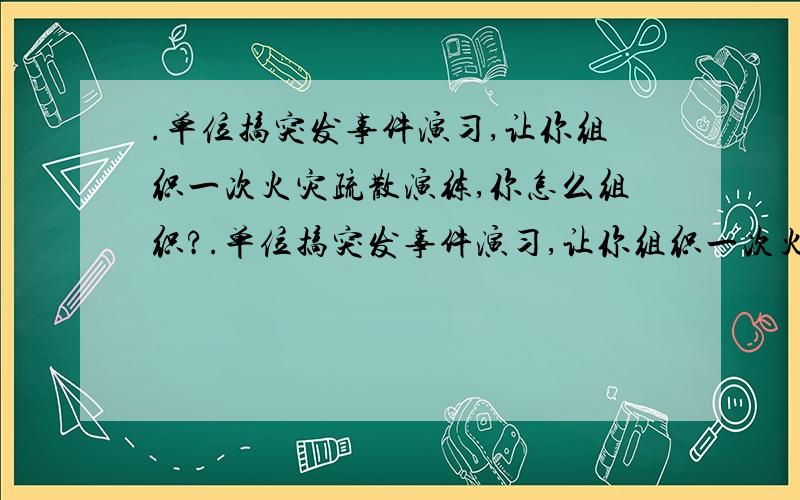 .单位搞突发事件演习,让你组织一次火灾疏散演练,你怎么组织?.单位搞突发事件演习,让你组织一次火灾疏散演练,你怎么组织?没思路,