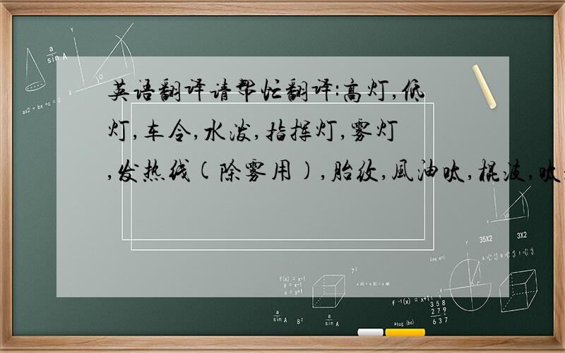 英语翻译请帮忙翻译:高灯,低灯,车令,水泼,指挥灯,雾灯,发热线(除雾用),胎纹,风油呔,棍波,呔波.