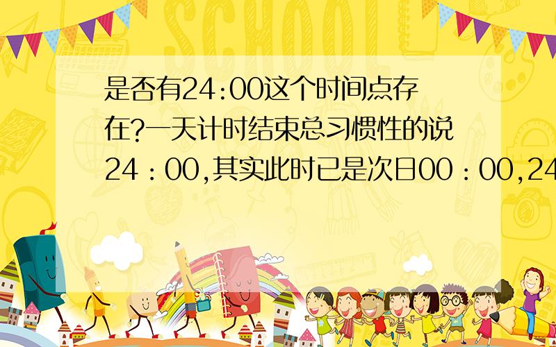 是否有24:00这个时间点存在?一天计时结束总习惯性的说24：00,其实此时已是次日00：00,24：00这个计时点鲜有正规场合出现.