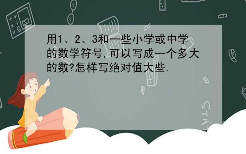 用1、2、3和一些小学或中学的数学符号,可以写成一个多大的数?怎样写绝对值大些.