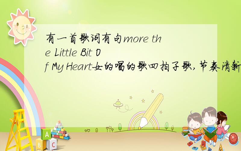 有一首歌词有句more the Little Bit Of My Heart女的唱的歌四拍子歌,节奏清新,女的唱的,从第一句听着好像是这样的for you are that's where I wanna be tell the starsthat fit it all the waythat's far away call that my name m