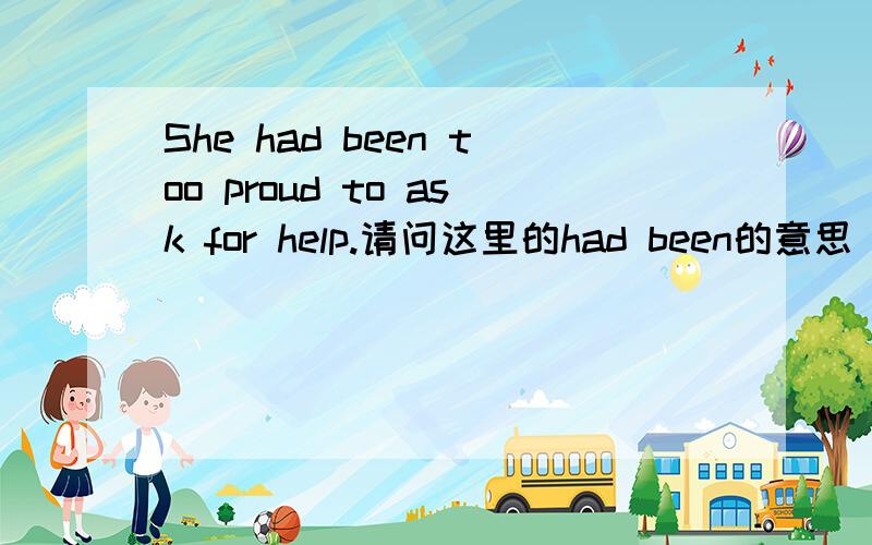 She had been too proud to ask for help.请问这里的had been的意思 为什么后面不跟动词呢?