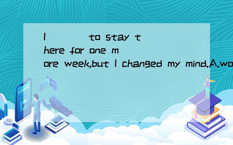 I____to stay there for one more week,but I changed my mind.A.would have hoped   B.was hoping   C.had hoped   D.hoped要详细解答.