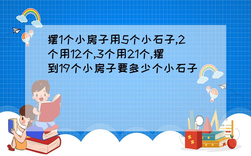 摆1个小房子用5个小石子,2个用12个,3个用21个,摆到19个小房子要多少个小石子