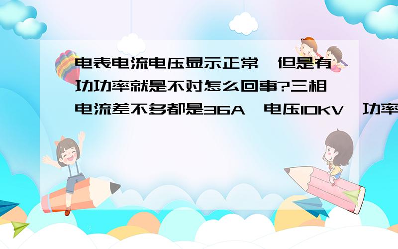 电表电流电压显示正常,但是有功功率就是不对怎么回事?三相电流差不多都是36A,电压10KV,功率因数0.83,可是电表显示的有功功率却达到了900KW,这是怎么回事?