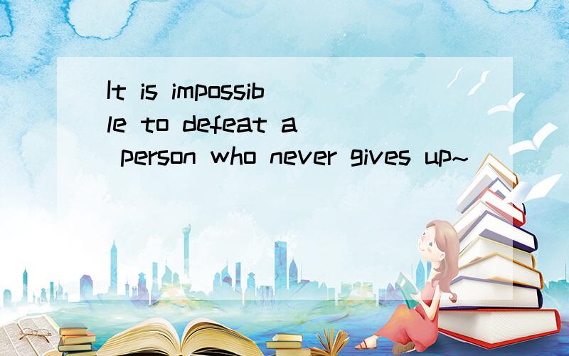 It is impossible to defeat a person who never gives up~