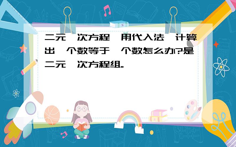 二元一次方程,用代入法,计算出一个数等于一个数怎么办?是二元一次方程组。