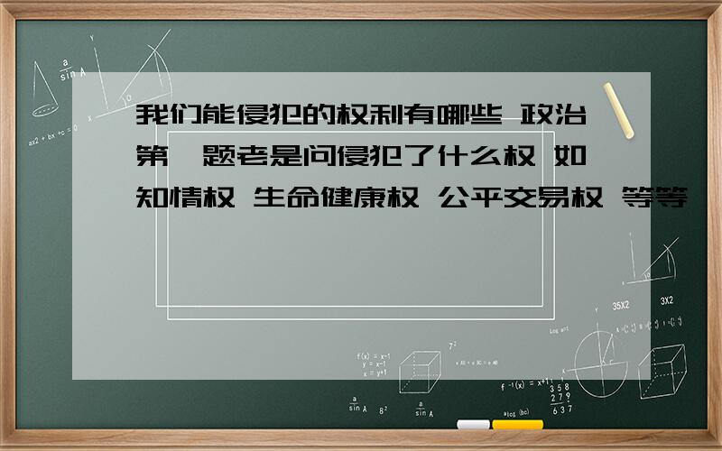 我们能侵犯的权利有哪些 政治第一题老是问侵犯了什么权 如知情权 生命健康权 公平交易权 等等