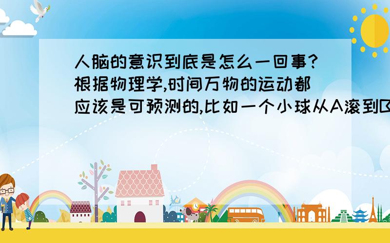 人脑的意识到底是怎么一回事?根据物理学,时间万物的运动都应该是可预测的,比如一个小球从A滚到B,球的速度一定,那么球在时间和空间上的位置都是可以预言出来,但是为什么人的意识是随