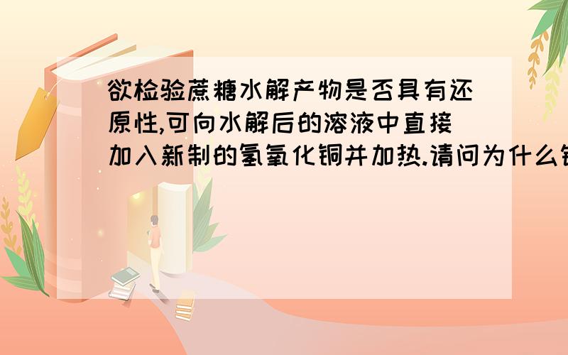 欲检验蔗糖水解产物是否具有还原性,可向水解后的溶液中直接加入新制的氢氧化铜并加热.请问为什么错了?哪里错了?