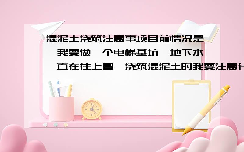 混泥土浇筑注意事项目前情况是,我要做一个电梯基坑,地下水一直在往上冒,浇筑混泥土时我要注意什么事项.