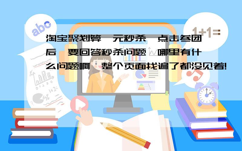 淘宝聚划算一元秒杀,点击参团后,要回答秒杀问题,哪里有什么问题啊,整个页面找遍了都没见着!