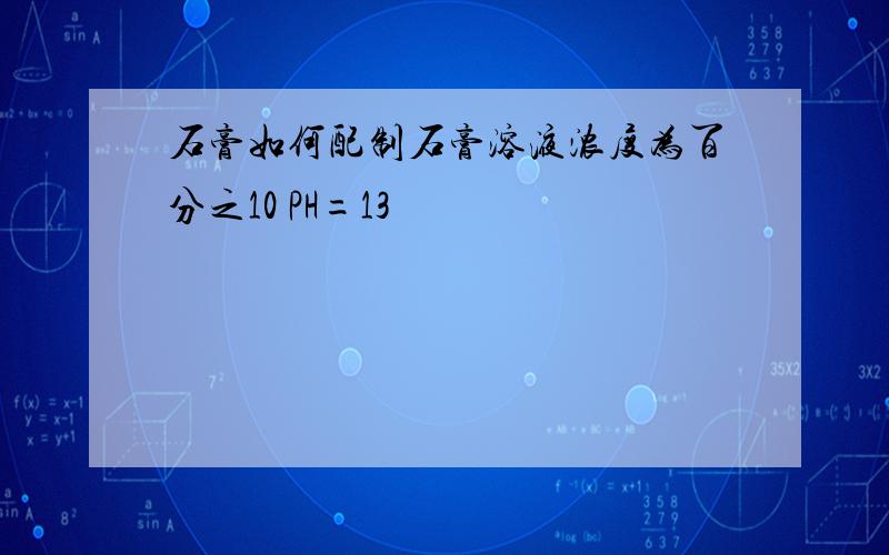 石膏如何配制石膏溶液浓度为百分之10 PH=13