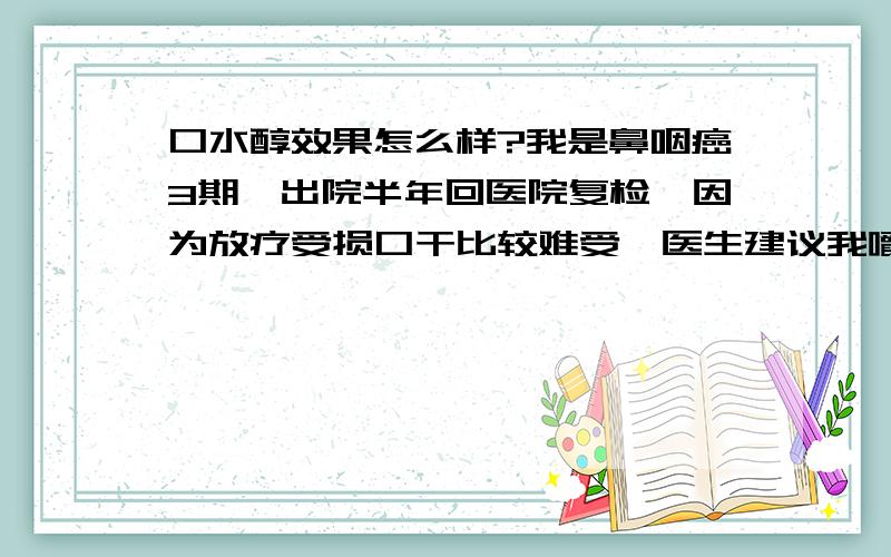 口水醇效果怎么样?我是鼻咽癌3期,出院半年回医院复检,因为放疗受损口干比较难受,医生建议我嚼服口水醇刺激唾液腺来增加口水汾泌,说是经常有口水保护下的牙齿会不易腐蚀掉落,而且还能