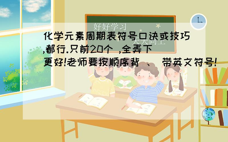 化学元素周期表符号口诀或技巧,都行.只前20个 ,全弄下更好!老师要按顺序背 、 带英文符号!