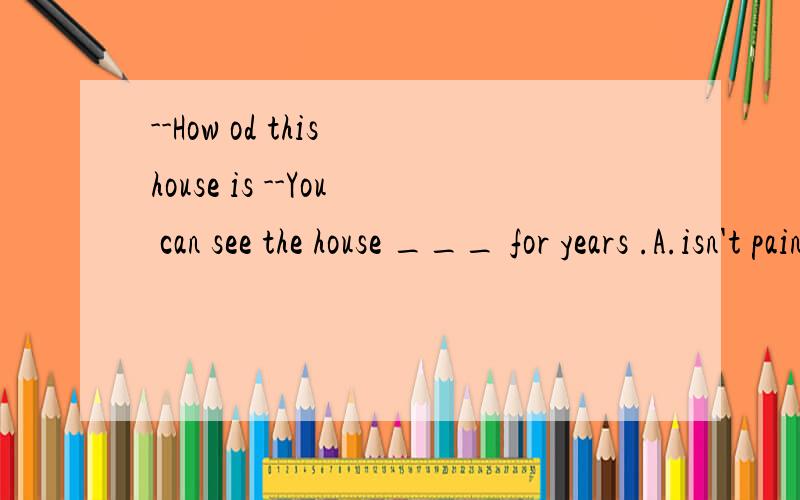 --How od this house is --You can see the house ___ for years .A.isn't painted B.hasn't painted C.hasn't been painted D.hadn't been painted