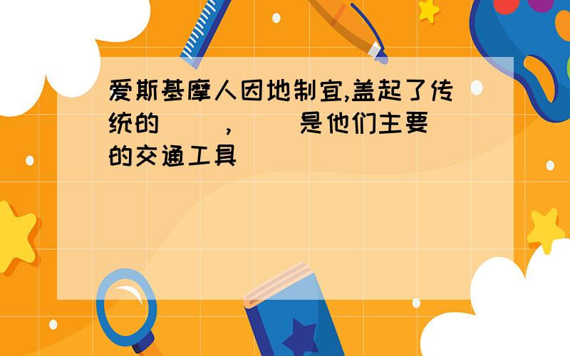 爱斯基摩人因地制宜,盖起了传统的( ),( )是他们主要的交通工具