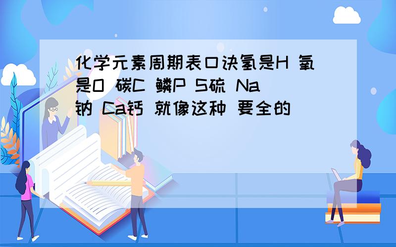 化学元素周期表口诀氢是H 氧是O 碳C 鳞P S硫 Na钠 Ca钙 就像这种 要全的