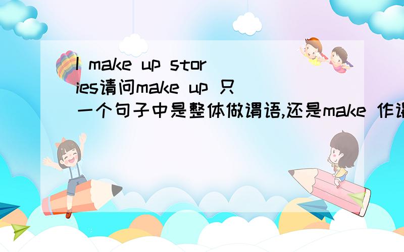 I make up stories请问make up 只一个句子中是整体做谓语,还是make 作谓语,up为状语