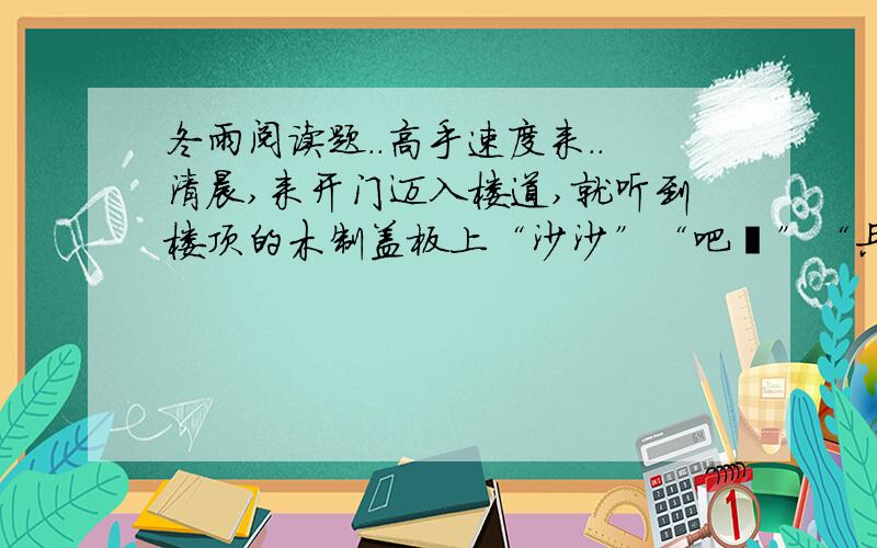 冬雨阅读题..高手速度来..清晨,来开门迈入楼道,就听到楼顶的木制盖板上“沙沙”“吧嗒”“兵乓”的声音. 北国的冬不本是下雪的季节吗?在这“大雪”的节令,在一场瑞雪之后,竟然下了一