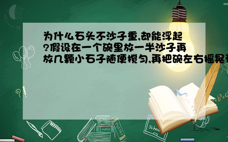 为什么石头不沙子重,却能浮起?假设在一个碗里放一半沙子再放几颗小石子随便搅匀,再把碗左右摇晃石子为什么会在最上面?什么原理