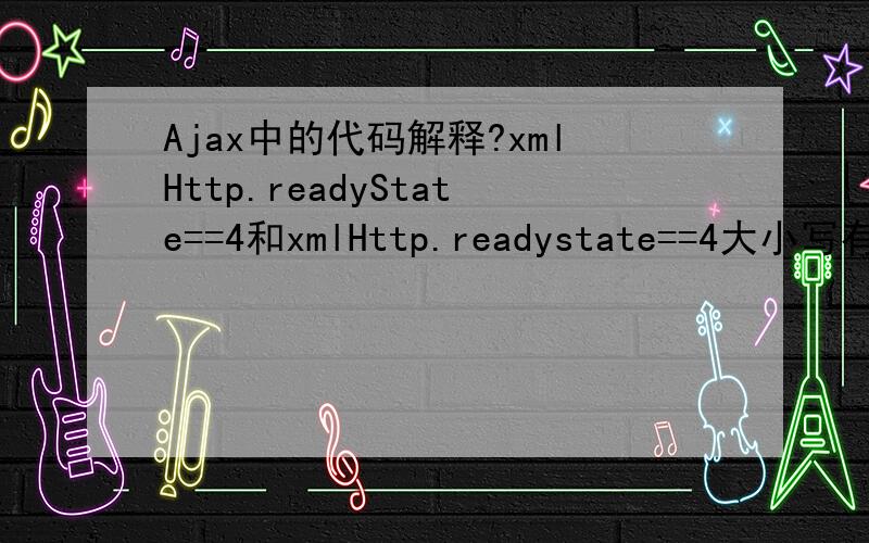 Ajax中的代码解释?xmlHttp.readyState==4和xmlHttp.readystate==4大小写有关系吗?if(xmlHttp.readyState==4){alert(xmlHttp.status) ;if(xmlHttp.status==200){// document.getElementById(