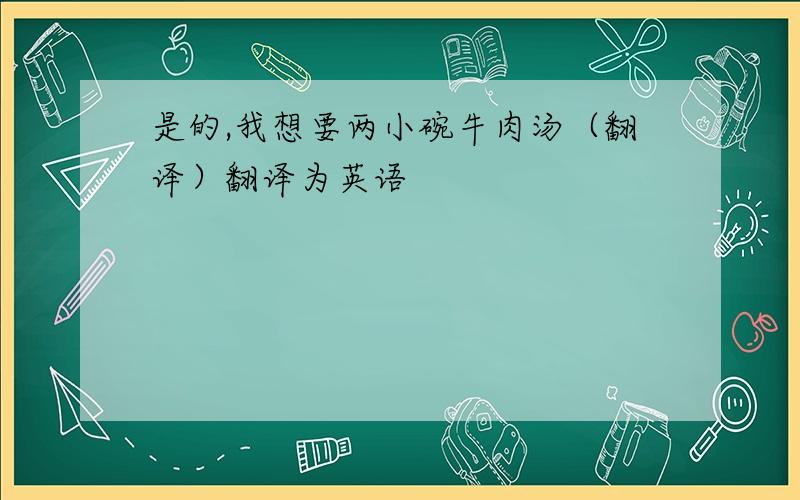 是的,我想要两小碗牛肉汤（翻译）翻译为英语