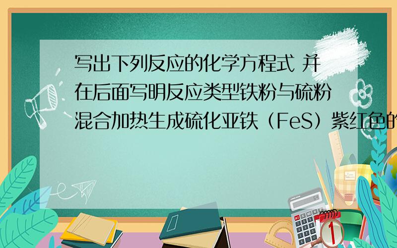 写出下列反应的化学方程式 并在后面写明反应类型铁粉与硫粉混合加热生成硫化亚铁（FeS）紫红色的铜丝在空气中加热后变黑蓝色的氢氧化铜受热后变成黑色的氧化铜,试管口出现小水滴红