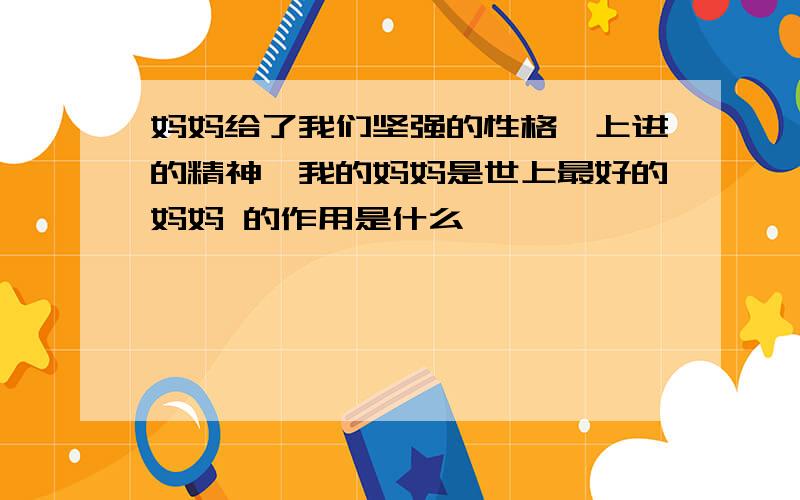 妈妈给了我们坚强的性格,上进的精神,我的妈妈是世上最好的妈妈 的作用是什么