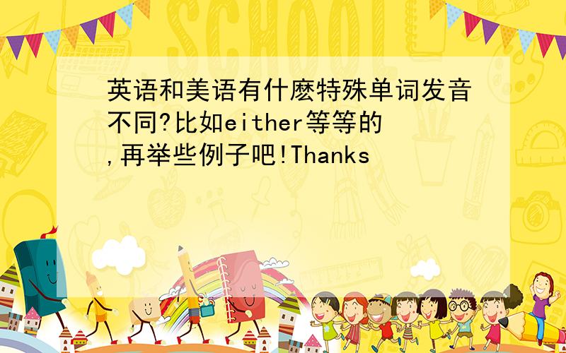 英语和美语有什麽特殊单词发音不同?比如either等等的,再举些例子吧!Thanks