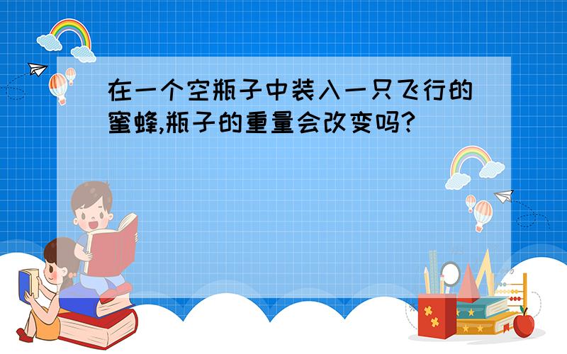 在一个空瓶子中装入一只飞行的蜜蜂,瓶子的重量会改变吗?