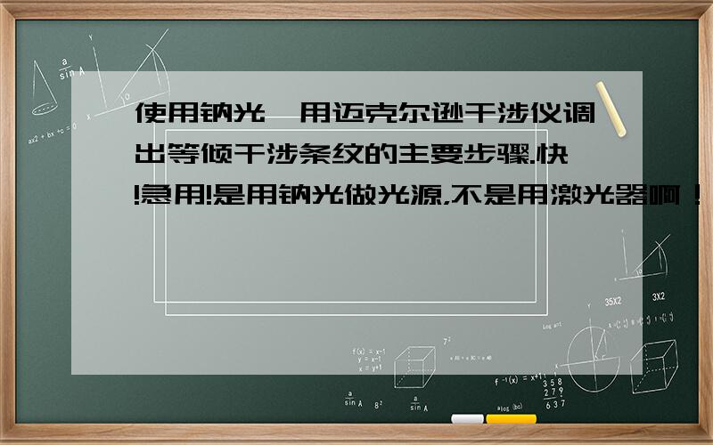 使用钠光,用迈克尔逊干涉仪调出等倾干涉条纹的主要步骤.快!急用!是用钠光做光源，不是用激光器啊！用激光器的我也会啊！