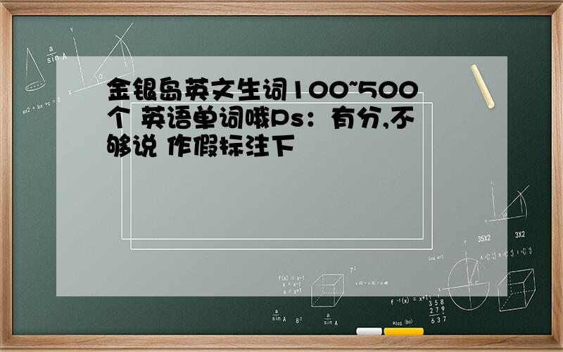 金银岛英文生词100~500个 英语单词哦Ps：有分,不够说 作假标注下