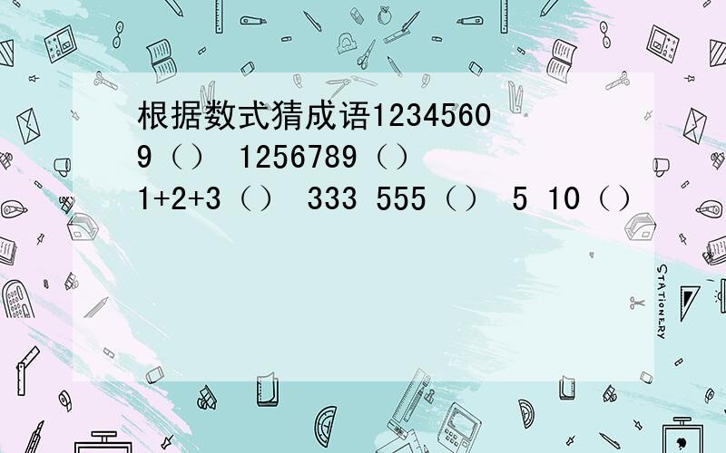 根据数式猜成语12345609（） 1256789（） 1+2+3（） 333 555（） 5 10（）